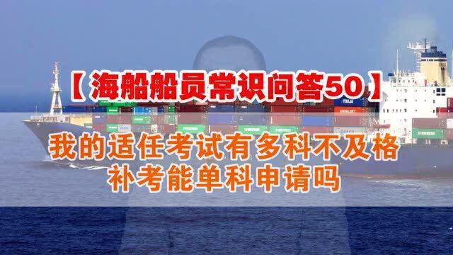 【海船船员常识问答50】我的适任考试有多科不及格,补考能单科申请吗