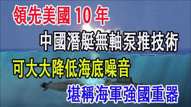 领先美国10年,中国潜艇无轴泵推技术,可大大降低海底噪音,堪称海军强国重器对于潜艇来说它最大的特点