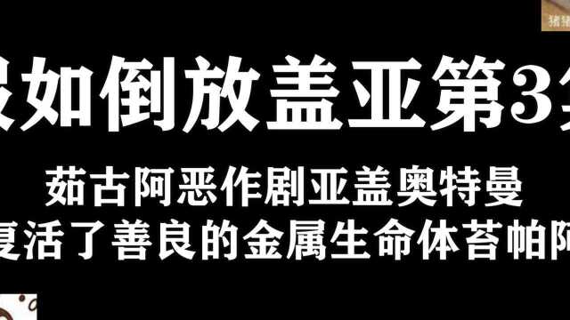 假如倒放盖亚第3集,茹古阿恶作剧亚盖复活了善良的金属生命体苔帕阿