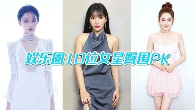 娱乐圈10位女星臀围PK,娜扎垫底热巴第三,你觉得冠军是谁?