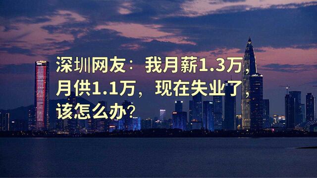 深圳网友:我月薪1.3万,月供1.1万,现在失业了,该怎么办?