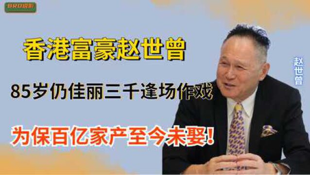 香港富豪赵世曾,85岁仍佳丽三千逢场作戏,为保百亿家产至今未娶