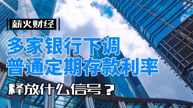 多家银行下调普通定期存款利率,释放什么信号?|薪火说热点