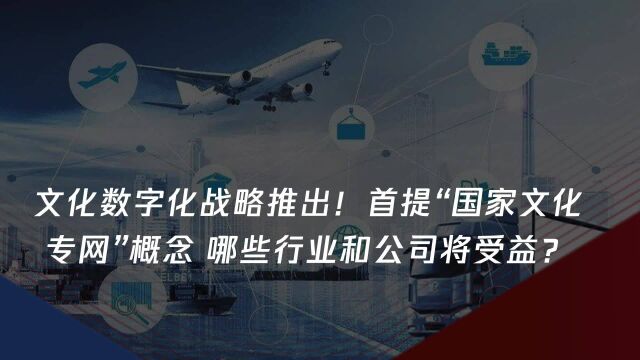 文化数字化战略推出!首提“国家文化专网”概念 哪些行业和公司将受益?