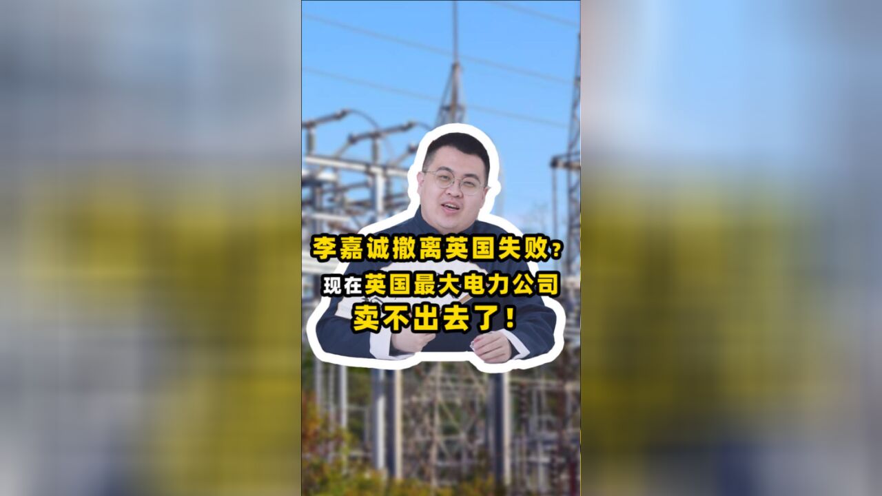 李嘉诚的英国电力公司没卖成!开价1200亿,为啥临时提价?