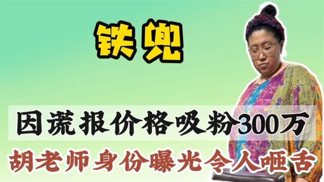 铁兜因谎报价格斩粉300万,媳妇胡老师身份被扒,难怪热衷于古董