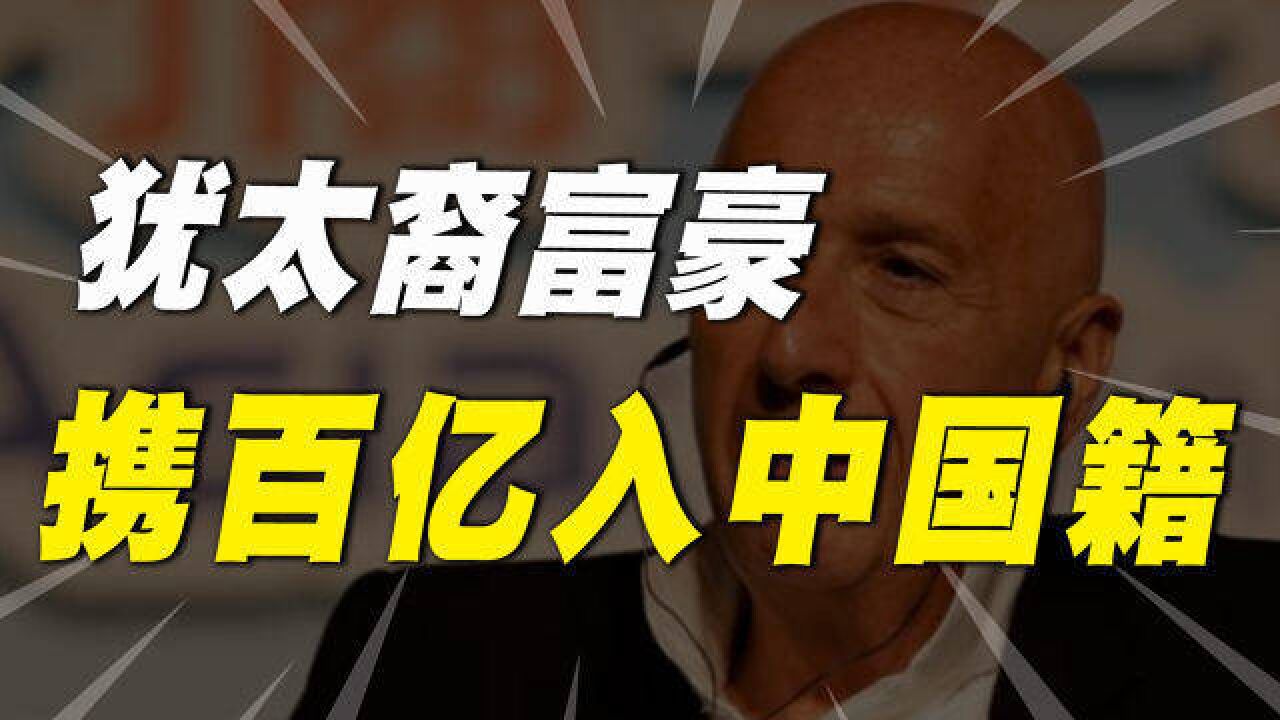 74岁犹太裔富豪放弃绿卡,携百亿资产加入中国籍,他到底图什么?