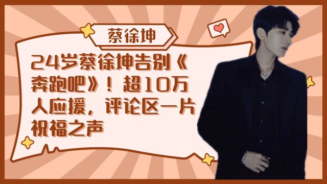 24岁蔡徐坤告别《奔跑吧》!超10万人应援,评论区一片祝福之声