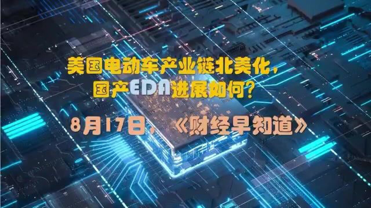 美国电动车产业链北美化,国产EDA进展如何?丨8月17日财经早知道