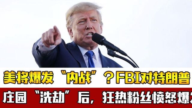 美将爆发“内战”?FBI对特朗普家“洗劫”后,狂热粉丝愤怒爆发