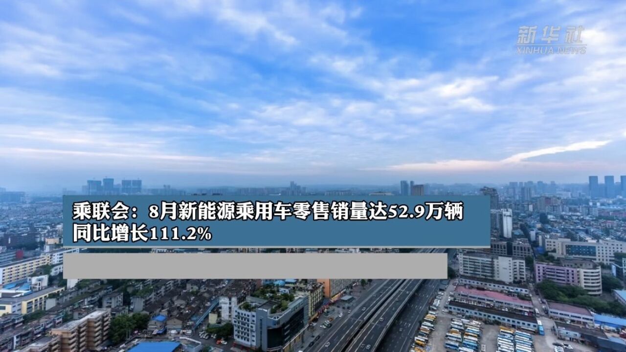 乘联会:8月新能源乘用车零售销量达52.9万辆 同比增长111.2%