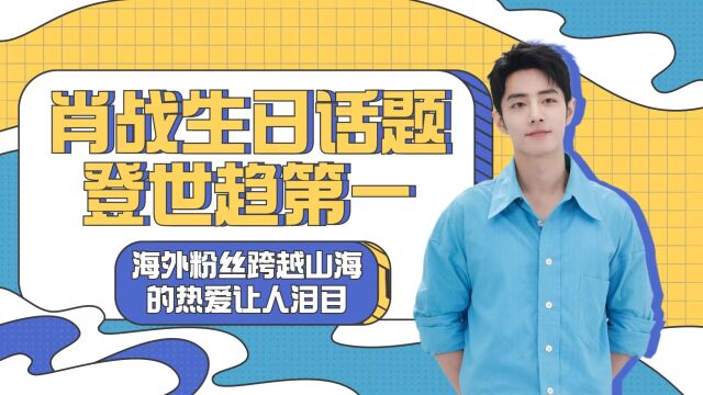 肖战生日话题登世界趋势第一,海外粉丝跨越山海的热爱让人泪目