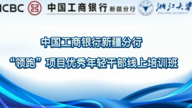 浙江大学—中国工商银行新疆分行“领跑”项目优秀年轻干部线上培训班学习视频