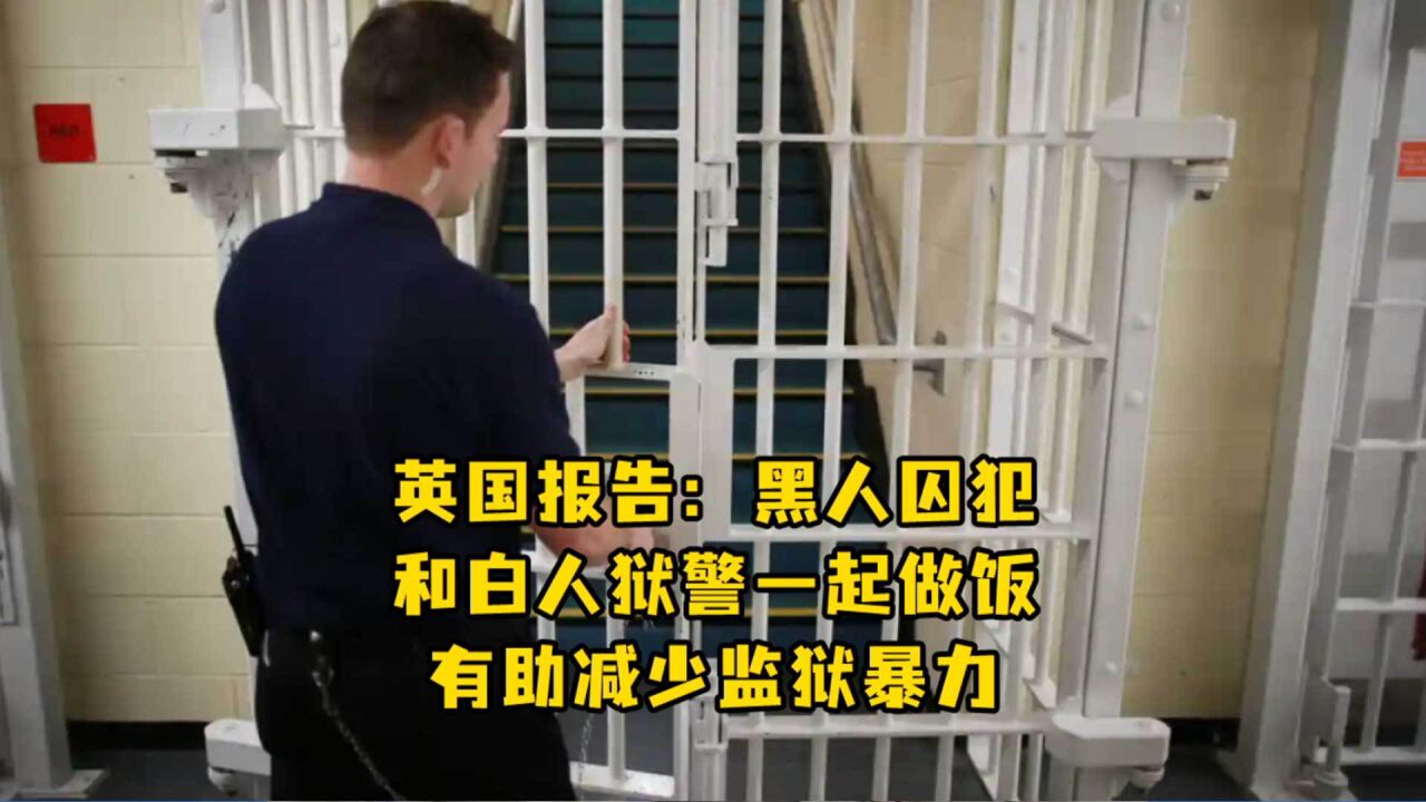 听上去还挺温馨!英国报告:黑人囚犯和白人狱警一起做饭有助减少监狱暴力