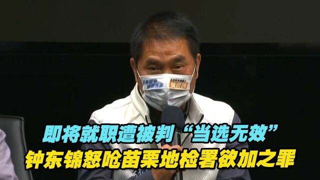 钟东锦即将就职遭提“当选无效”,怒呛苗栗地检署欲加之罪