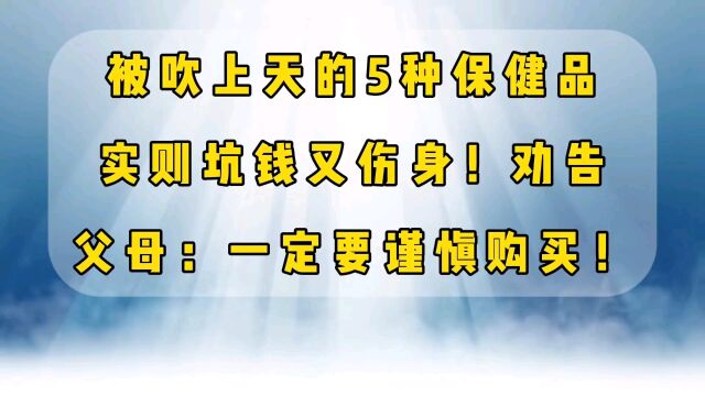 被吹上天的5种保健品,实则坑钱又伤身,劝告父母一定要谨慎购买