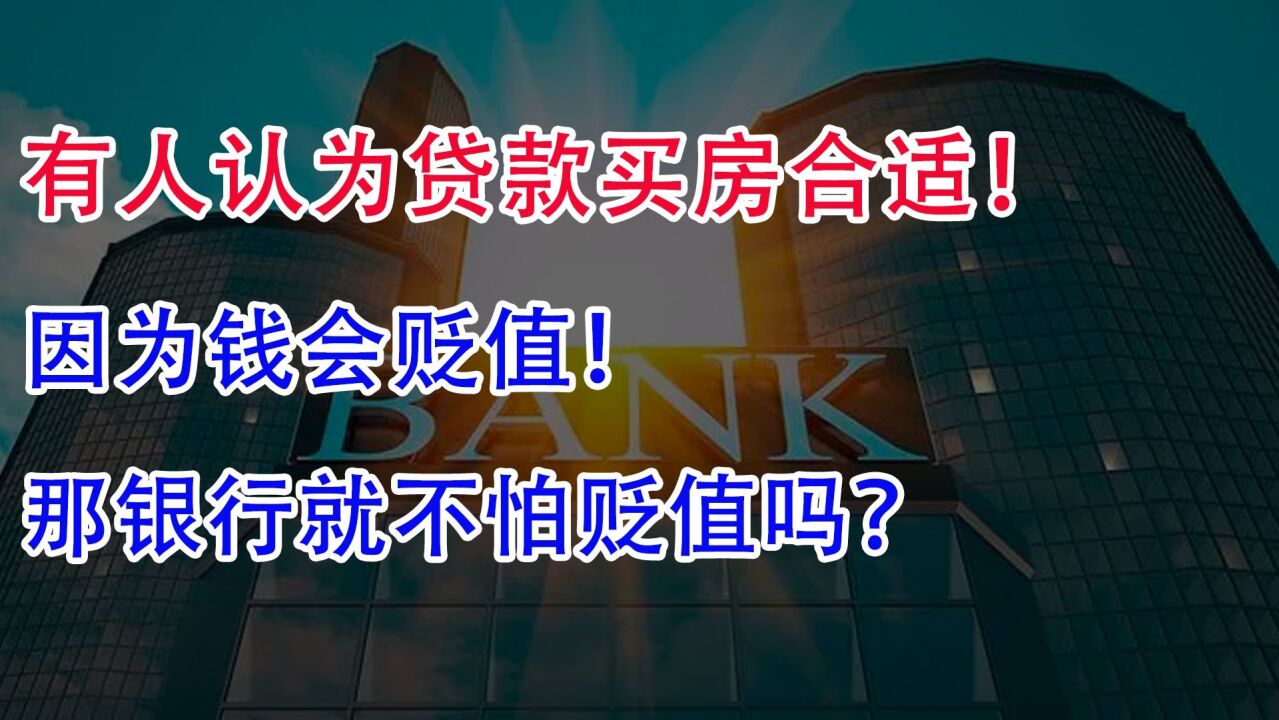 有人认为贷款买房合适,因为钱会贬值!那银行就不怕贬值吗?