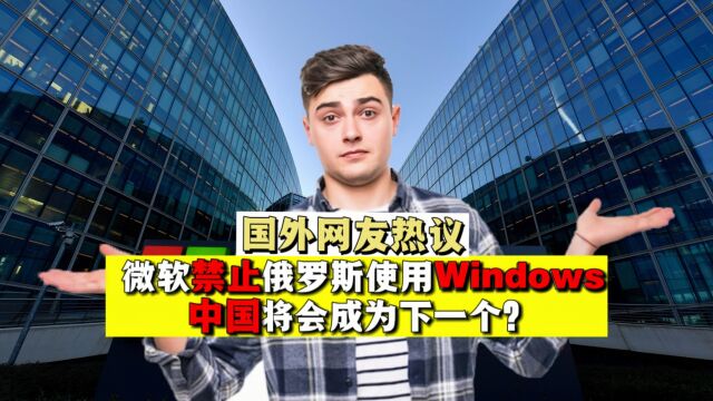 国外热议:微软禁止俄罗斯使用Windows,中国是否会成为下一个