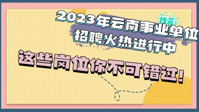 2023年云南事业单位招聘火热进行中,这些岗位你不可错过!