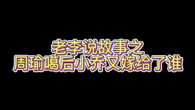 老李说故事之周瑜噶了小乔又嫁给了谁