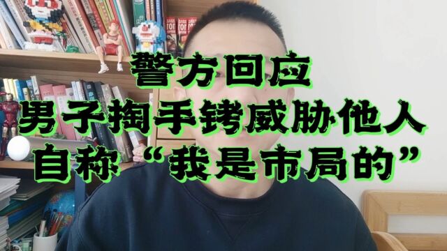 警方回应男子掏手铐威胁他人自称“我是市局的”