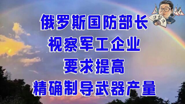 花千芳:俄罗斯国防部长视察军工企业,要求提高精确制导武器产量