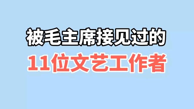 毛主席接见的11位文艺工作者,个个都是文艺界佼佼者,你认识几位