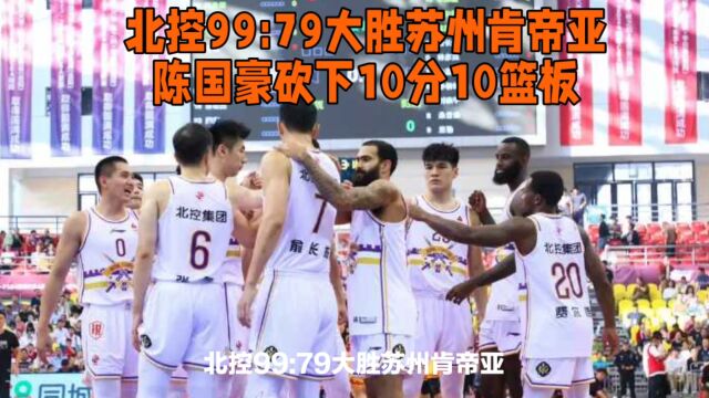 陈国豪10分10篮板,北控99:79大胜苏州肯帝亚