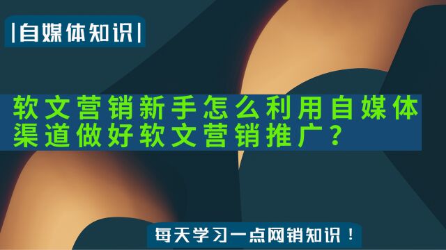 软文营销新手怎么利用自媒体渠道做好软文营销推广?