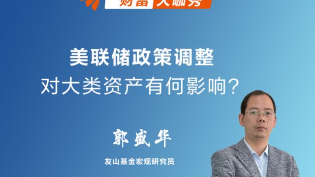 友山基金郭盛华:美联储政策调整对大类资产有何影响?