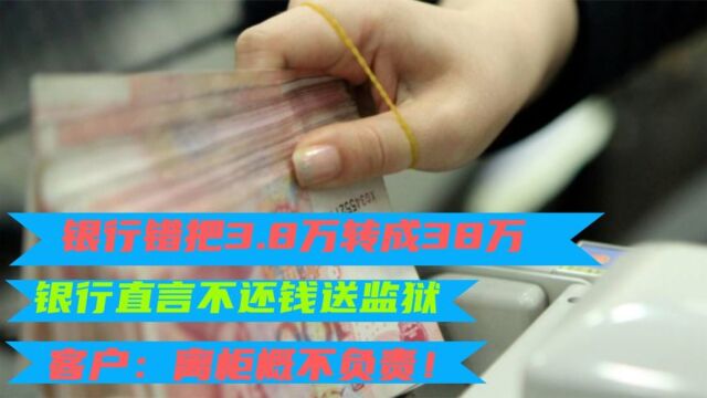 银行把3.8万转成38万,银行:不还钱送监狱,客户:离柜概不负责