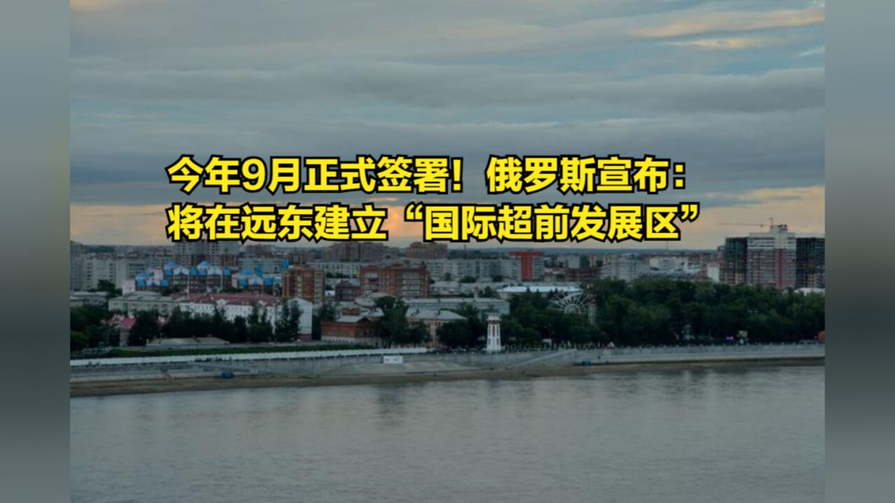 今年9月正式签署!俄罗斯宣布:将在远东建立“国际超前发展区”