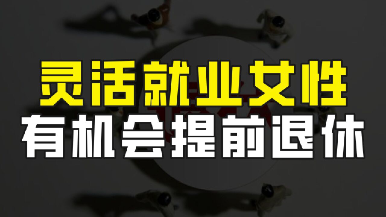 自费交社保的女性注意了,如果你是灵活就业身份,有机会提前退休