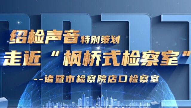 【绍检声音】走近“枫桥式检察室”——诸暨市检察院店口检察室