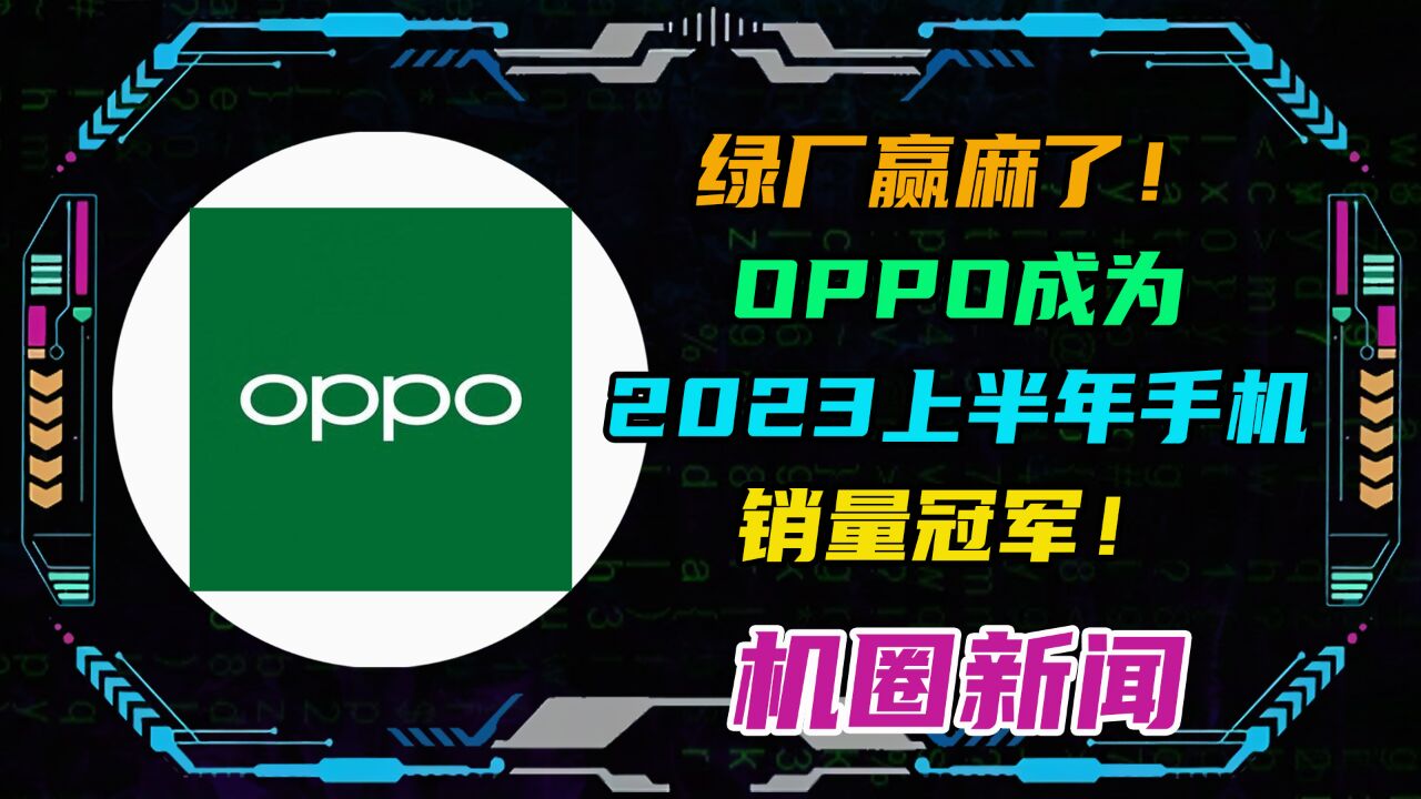 绿厂赢麻了!OPPO成为2023上半年手机销量冠军!