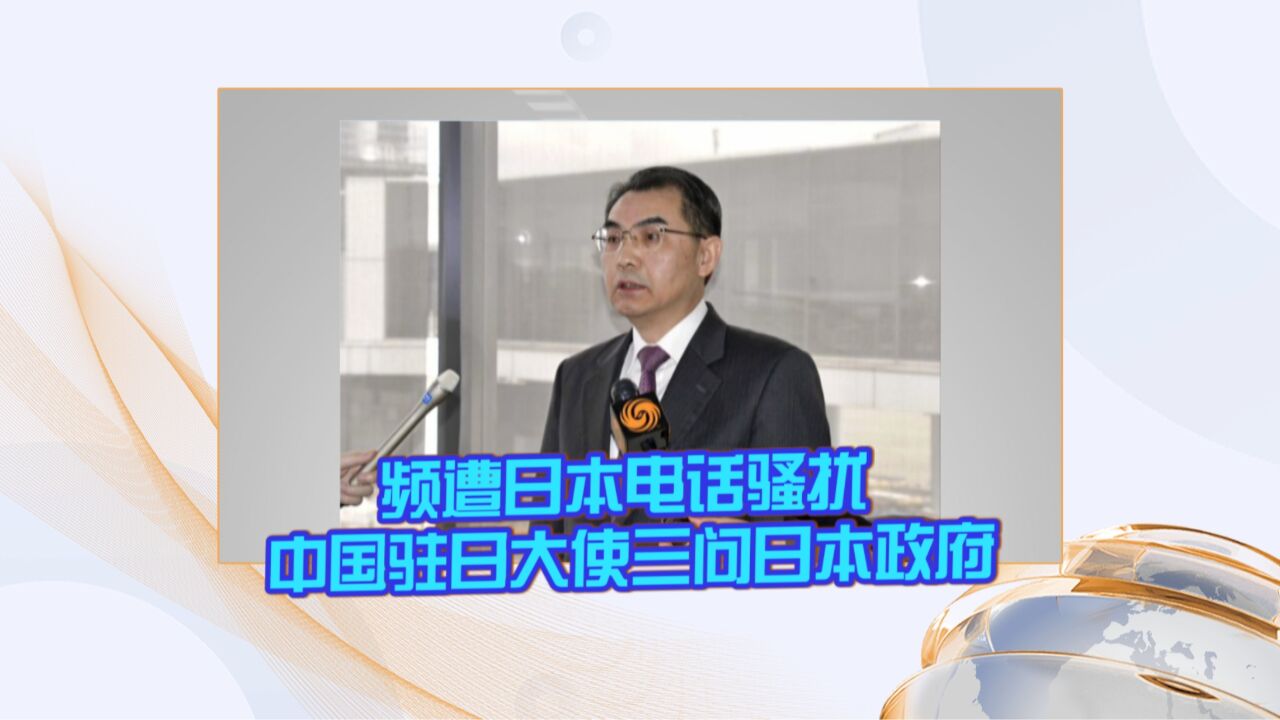 频遭日本电话骚扰 中国驻日大使三问日本政府