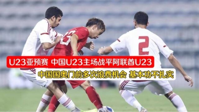 多次浪费绝佳良机!中国U23主场战平阿联酋U23,暴漏太多问题!