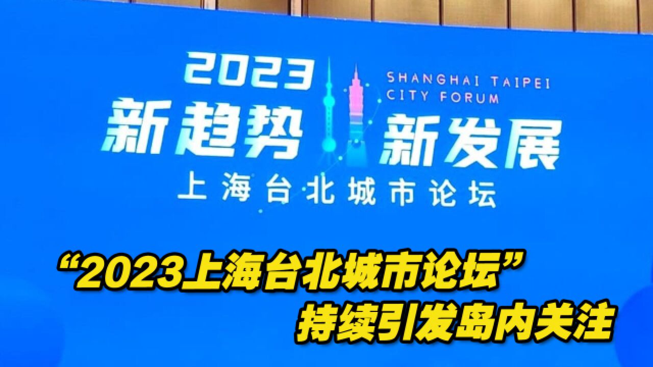 “2023上海台北城市论坛”持续引发岛内舆论关注,感触良多