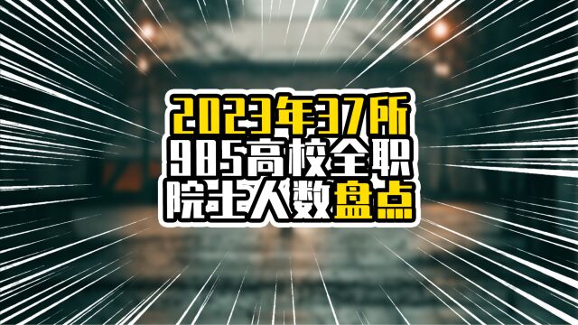 2023年37所985高校全职院士人数盘点,清北是冠亚,中大排在21名