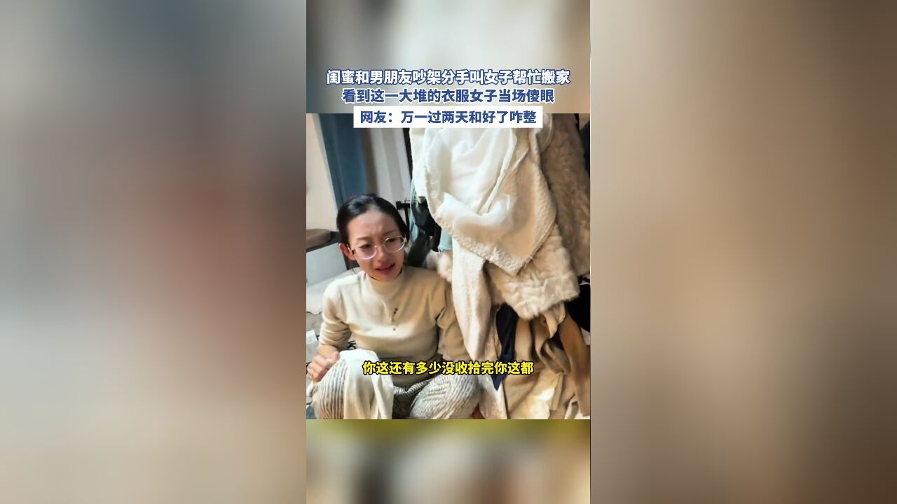 闺蜜和男朋友吵架分手叫女子帮忙搬家,看到这一大堆的衣服女子当场傻眼,网友:万一过两天和好了咋整