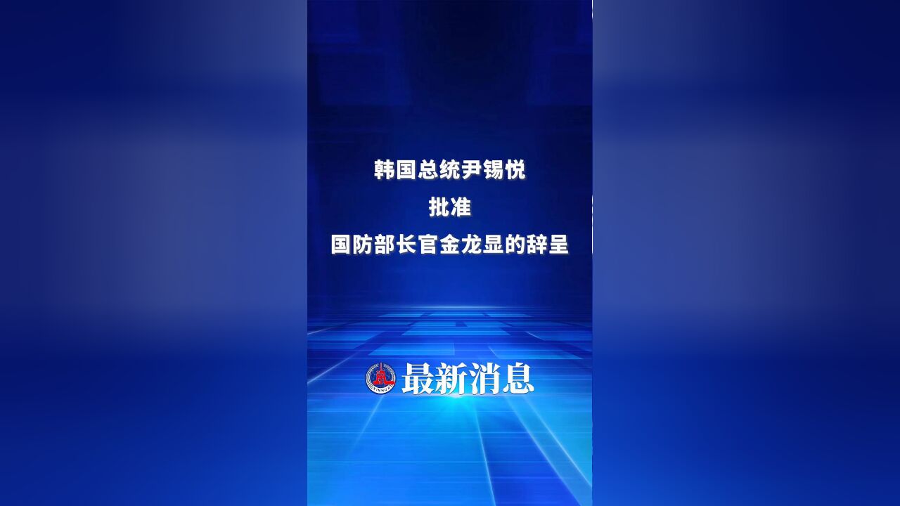 新华社快讯:韩国总统尹锡悦批准国防部长官的辞呈