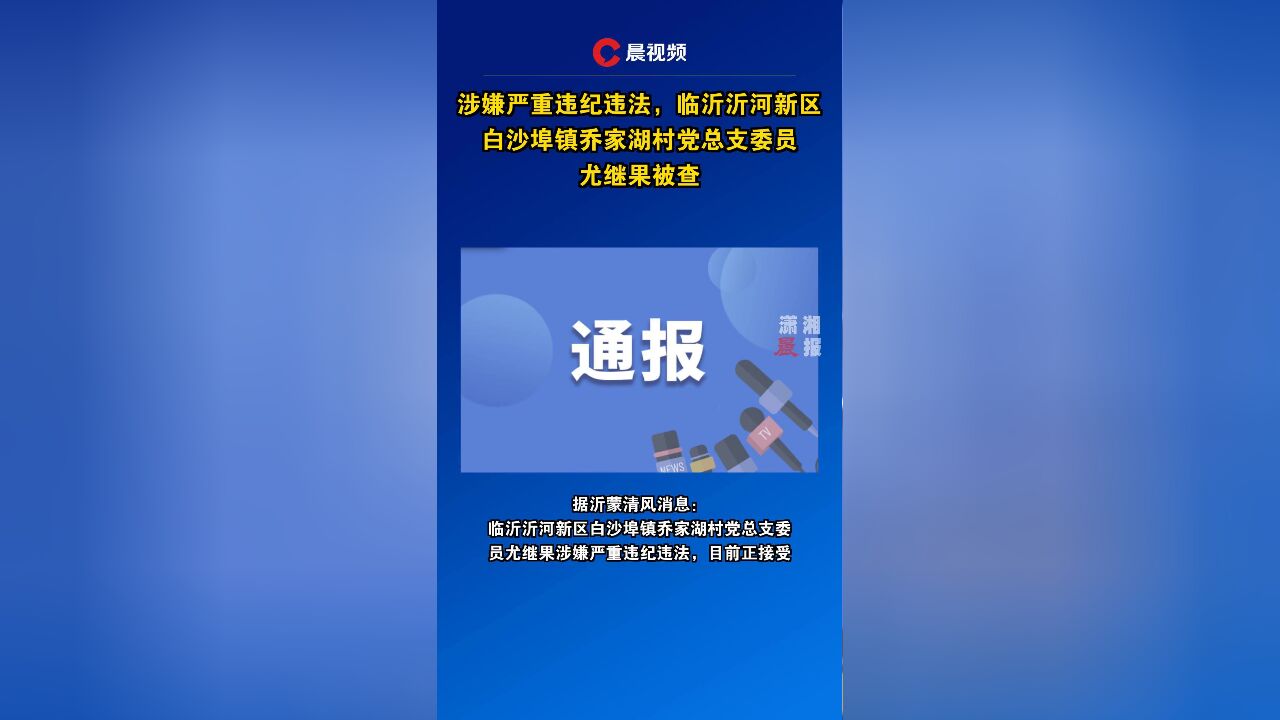 涉嫌严重违纪违法,临沂沂河新区白沙埠镇乔家湖村党总支委员尤继果被查