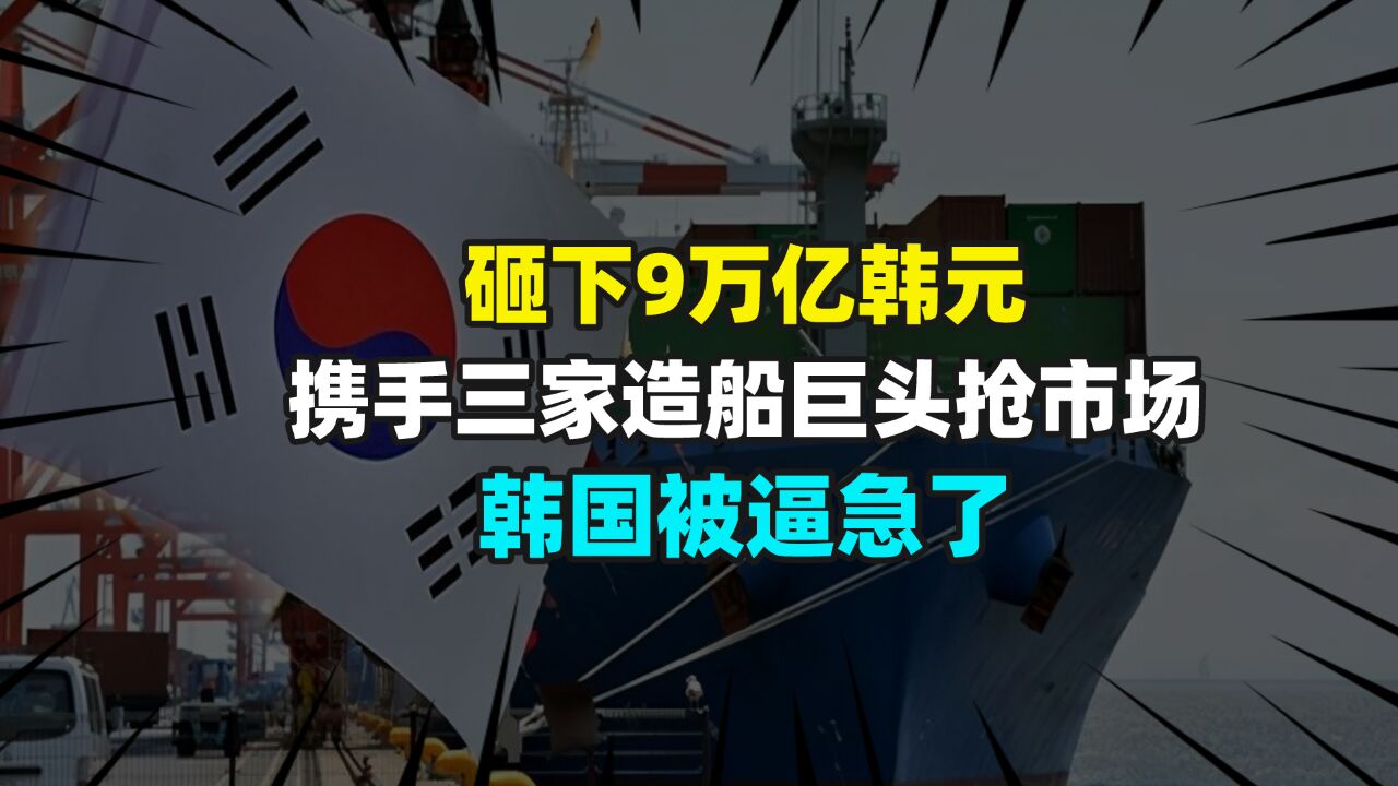 砸下9万亿韩元,携手三家造船巨头抢市场,韩国被逼急了