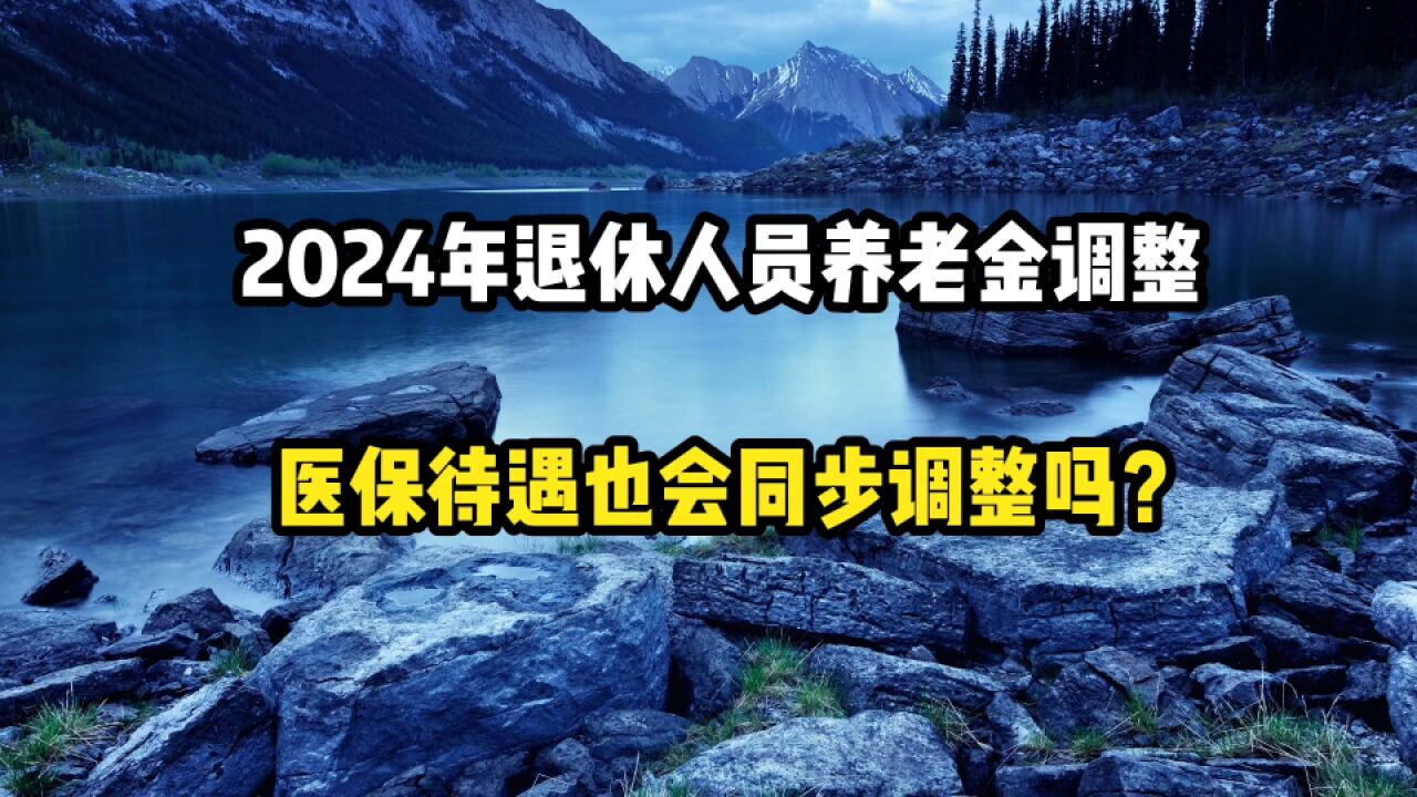 2024年退休人员养老金调整,医保待遇也会同步调整吗?