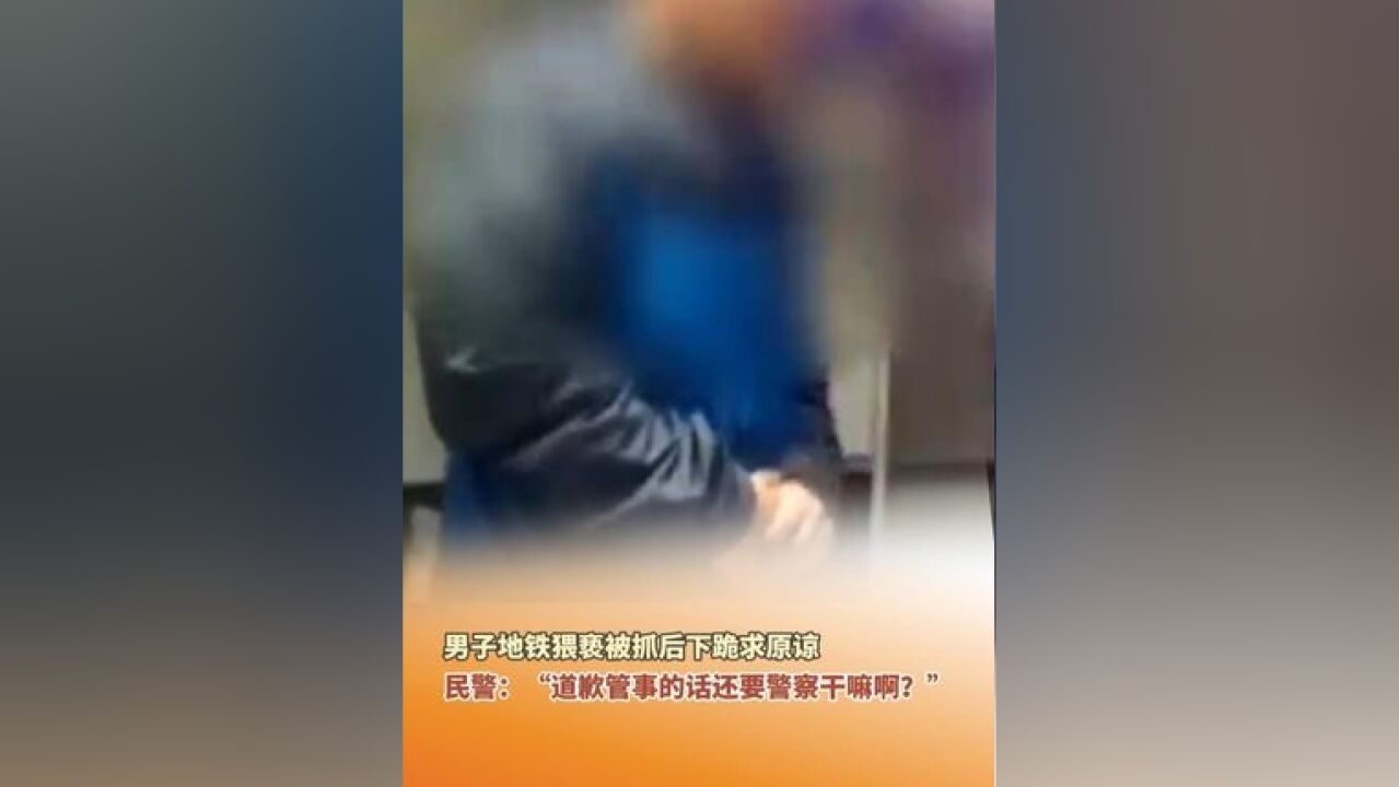 男子地铁猥亵被抓后下跪求原谅,民警:“道歉管事的话还要警察干嘛啊?”