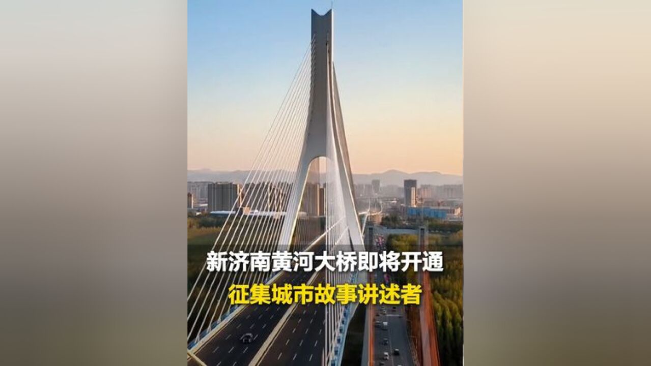 征集城市故事讲述者:新济南黄河大桥开通在即,黄河岸边是我家 我身边的新变化