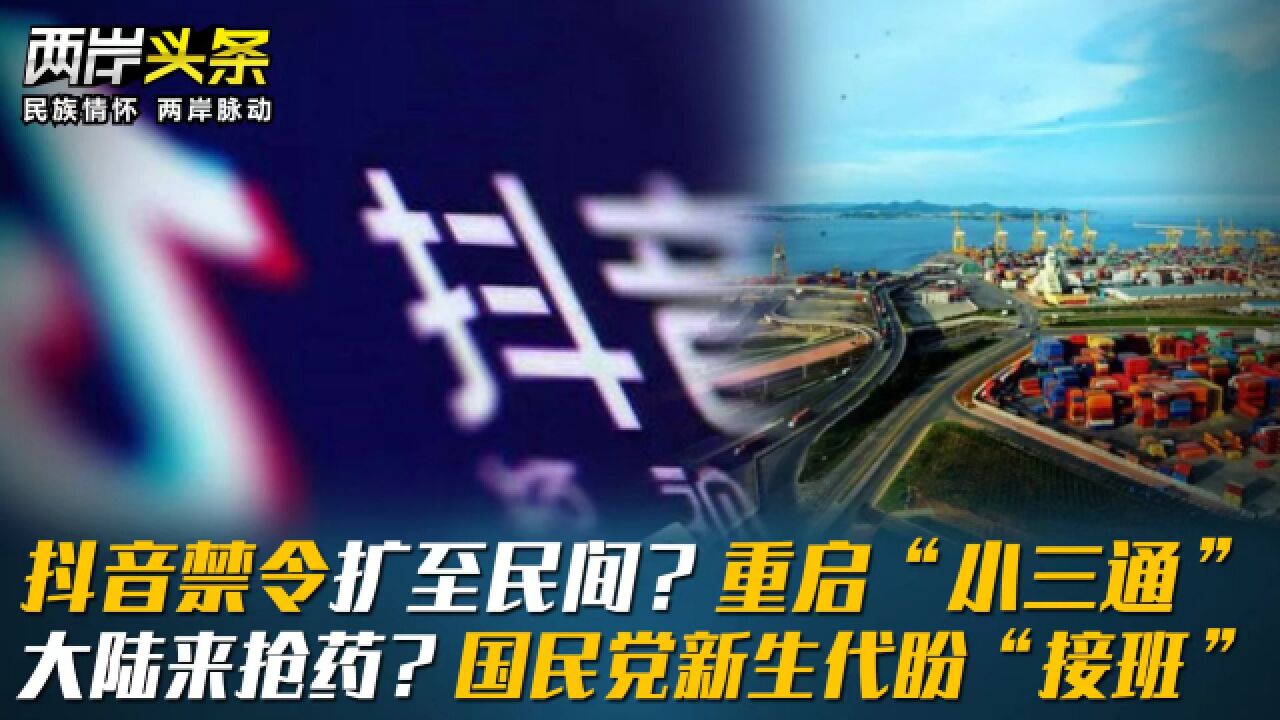 抖音禁令扩至民间?重启“小三通”大陆来抢药?国民党新生代盼“接班”