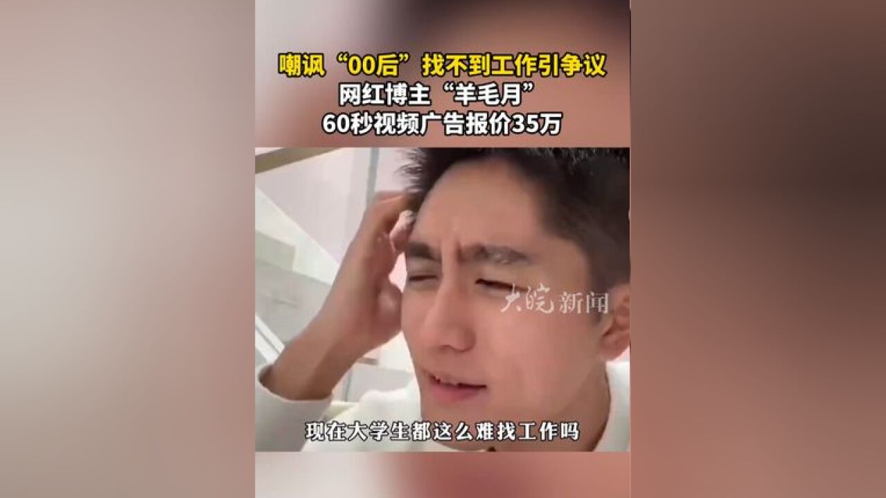 嘲讽“00后”找不到工作引争议 网红博主“羊毛月” 60秒视频广告报价35万