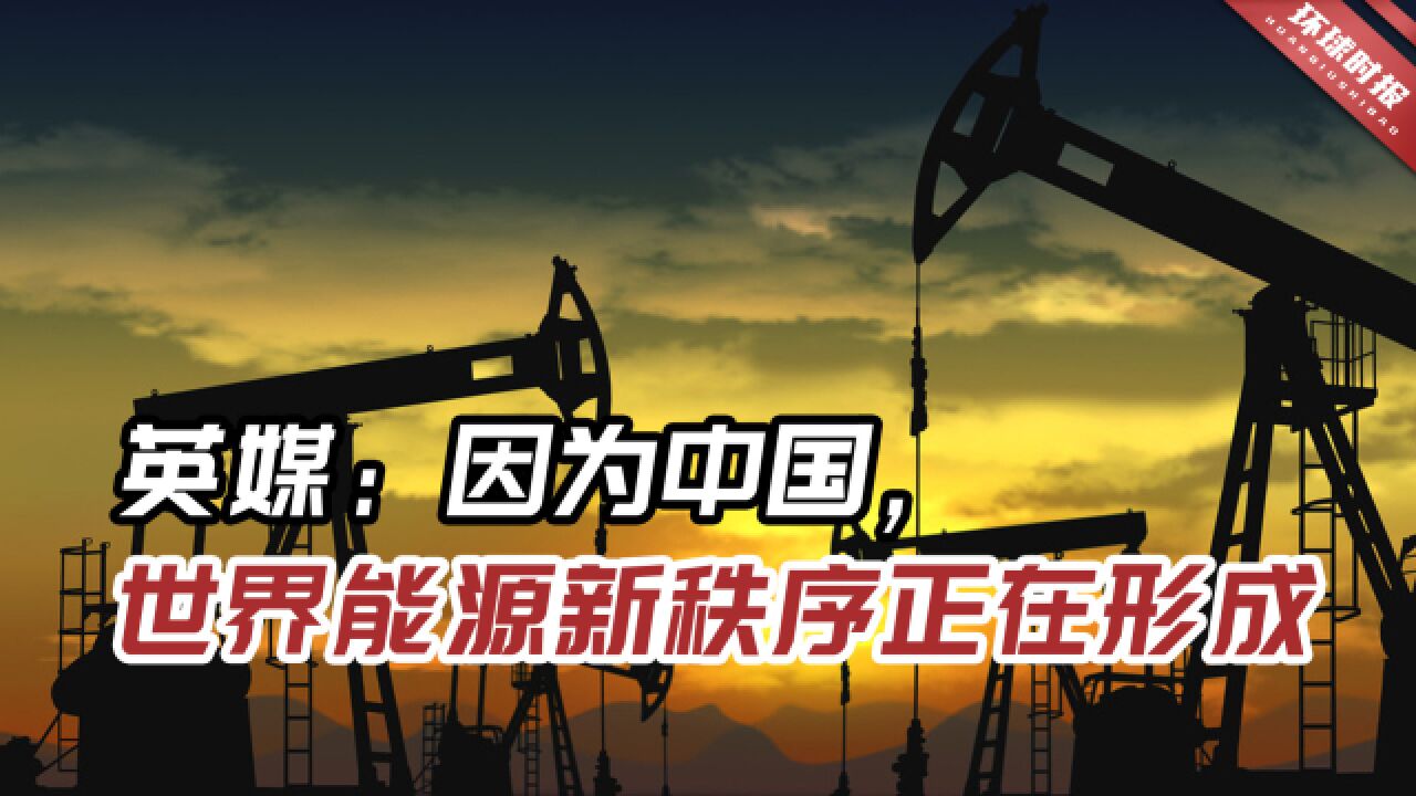 外媒:世界能源新秩序正形成,“中国希望改写全球能源市场规则”