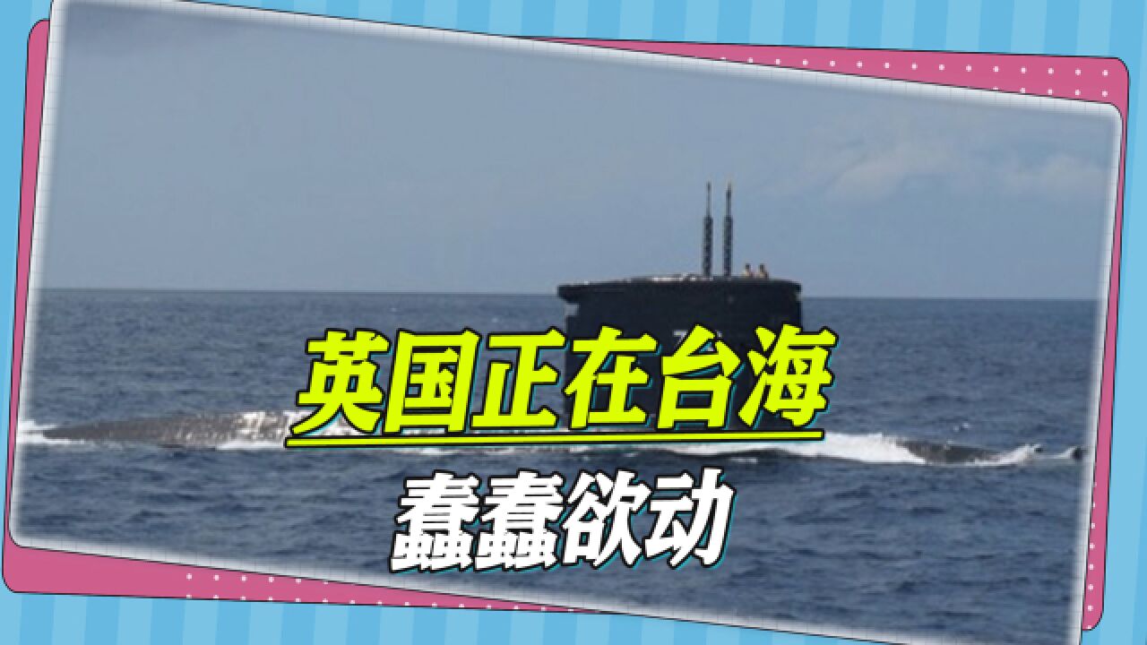 售台2亿美元潜艇技术,“安全报告”首提台海,英国人正蠢蠢欲动